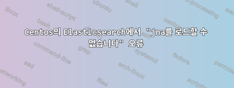 Centos의 Elasticsearch에서 "jna를 로드할 수 없습니다" 오류