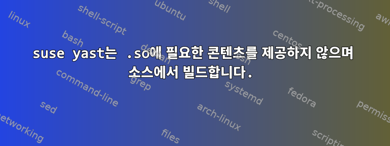 suse yast는 .so에 필요한 콘텐츠를 제공하지 않으며 소스에서 빌드합니다.