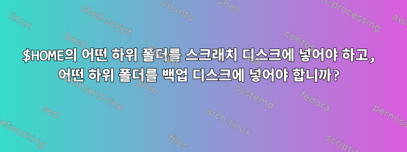 $HOME의 어떤 하위 폴더를 스크래치 디스크에 넣어야 하고, 어떤 하위 폴더를 백업 디스크에 넣어야 합니까?