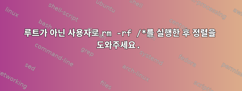 루트가 아닌 사용자로 rm -rf /*를 실행한 후 정렬을 도와주세요.