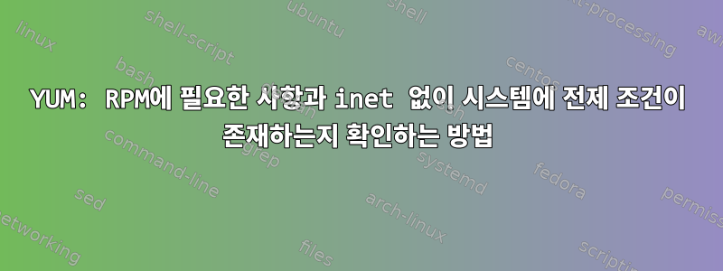 YUM: RPM에 필요한 사항과 inet 없이 시스템에 전제 조건이 존재하는지 확인하는 방법