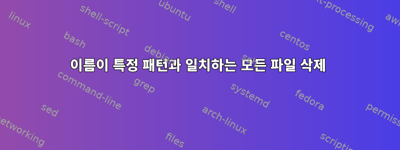 이름이 특정 패턴과 일치하는 모든 파일 삭제