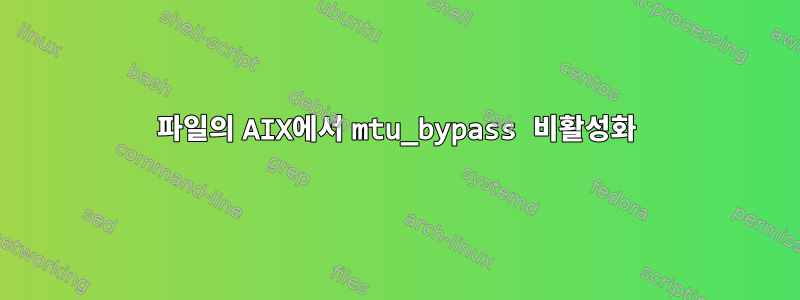 파일의 AIX에서 mtu_bypass 비활성화