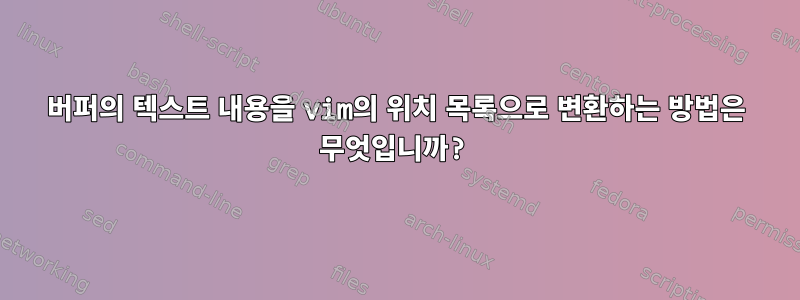 버퍼의 텍스트 내용을 vim의 위치 목록으로 변환하는 방법은 무엇입니까?