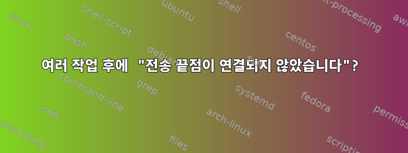 여러 작업 후에 "전송 끝점이 연결되지 않았습니다"?