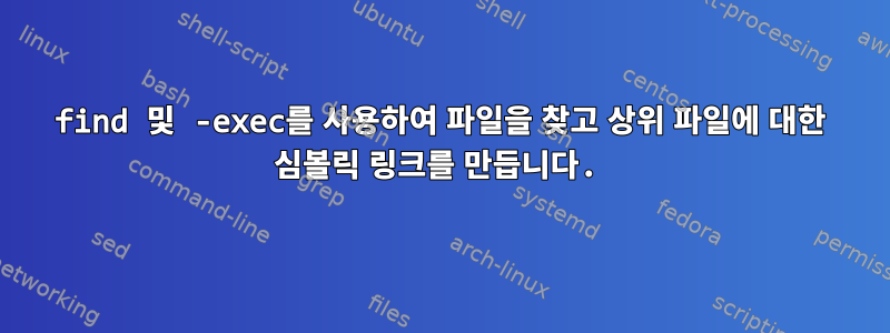 find 및 -exec를 사용하여 파일을 찾고 상위 파일에 대한 심볼릭 링크를 만듭니다.