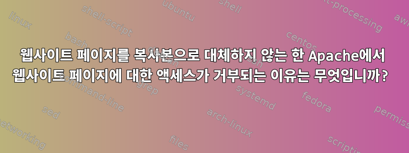 웹사이트 페이지를 복사본으로 대체하지 않는 한 Apache에서 웹사이트 페이지에 대한 액세스가 거부되는 이유는 무엇입니까?