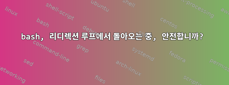 bash, 리디렉션 루프에서 돌아오는 중, 안전합니까?