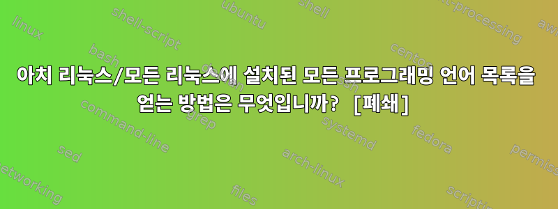 아치 리눅스/모든 리눅스에 설치된 모든 프로그래밍 언어 목록을 얻는 방법은 무엇입니까? [폐쇄]