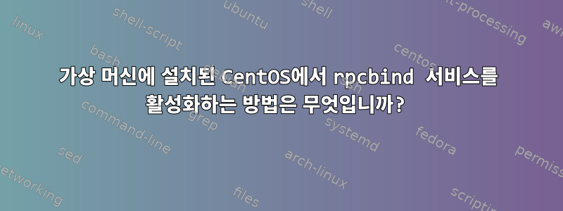 가상 머신에 설치된 CentOS에서 rpcbind 서비스를 활성화하는 방법은 무엇입니까?