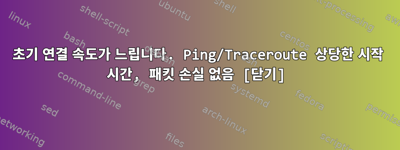 초기 연결 속도가 느립니다. Ping/Traceroute 상당한 시작 시간, 패킷 손실 없음 [닫기]