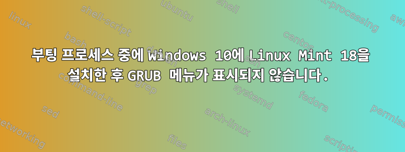 부팅 프로세스 중에 Windows 10에 Linux Mint 18을 설치한 후 GRUB 메뉴가 표시되지 않습니다.