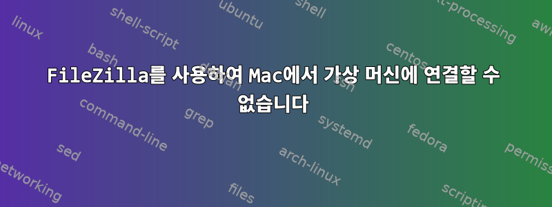 FileZilla를 사용하여 Mac에서 가상 머신에 연결할 수 없습니다