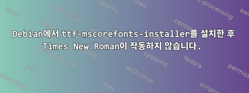 Debian에서 ttf-mscorefonts-installer를 설치한 후 Times New Roman이 작동하지 않습니다.