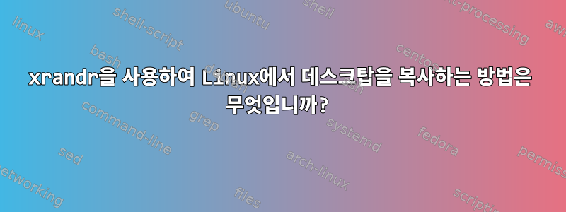 xrandr을 사용하여 Linux에서 데스크탑을 복사하는 방법은 무엇입니까?