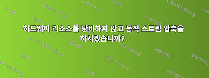 하드웨어 리소스를 낭비하지 않고 동적 스트림 압축을 하시겠습니까?