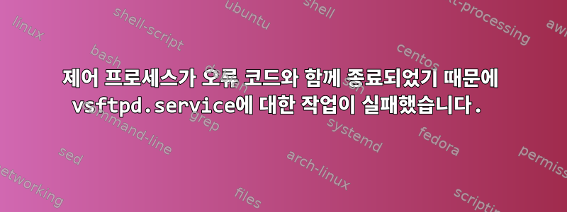 제어 프로세스가 오류 코드와 함께 종료되었기 때문에 vsftpd.service에 대한 작업이 실패했습니다.