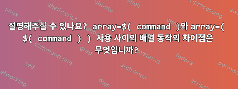 설명해주실 수 있나요? array=$( command )와 array=( $( command ) ) 사용 사이의 배열 동작의 차이점은 무엇입니까?