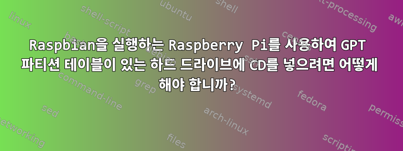 Raspbian을 실행하는 Raspberry Pi를 사용하여 GPT 파티션 테이블이 있는 하드 드라이브에 CD를 넣으려면 어떻게 해야 합니까?