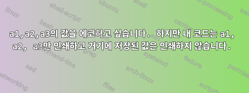 a1,a2,a3의 값을 에코하고 싶습니다. 하지만 내 코드는 a1, a2, a3만 인쇄하고 거기에 저장된 값은 인쇄하지 않습니다.