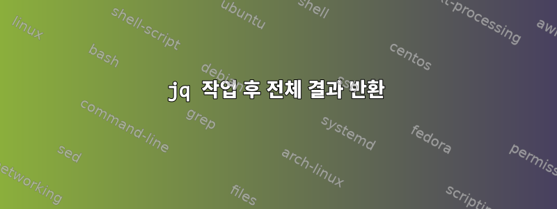 jq 작업 후 전체 결과 반환