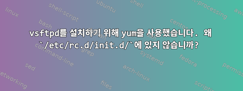 vsftpd를 설치하기 위해 yum을 사용했습니다. 왜 `/etc/rc.d/init.d/`에 있지 않습니까?