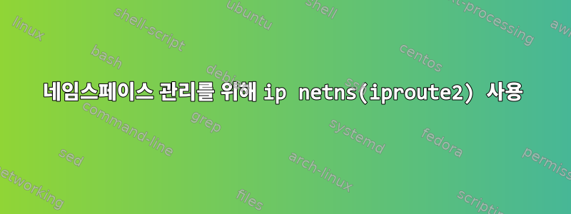 네임스페이스 관리를 위해 ip netns(iproute2) 사용