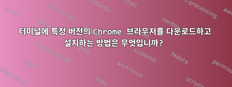 터미널에 특정 버전의 Chrome 브라우저를 다운로드하고 설치하는 방법은 무엇입니까?