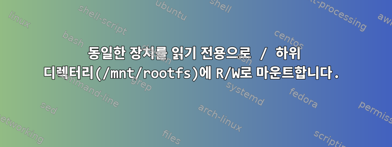 동일한 장치를 읽기 전용으로 / 하위 디렉터리(/mnt/rootfs)에 R/W로 마운트합니다.