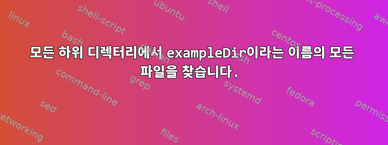 모든 하위 디렉터리에서 exampleDir이라는 이름의 모든 파일을 찾습니다.