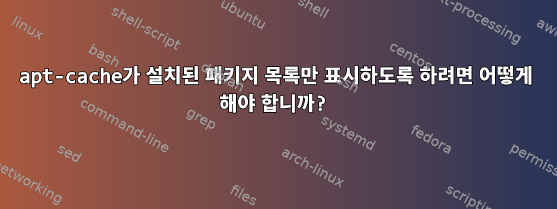 apt-cache가 설치된 패키지 목록만 표시하도록 하려면 어떻게 해야 합니까?