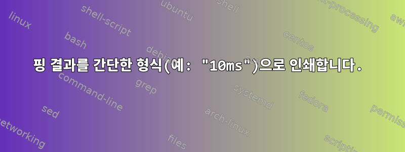 핑 결과를 간단한 형식(예: "10ms")으로 인쇄합니다.