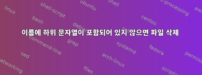 이름에 하위 문자열이 포함되어 있지 않으면 파일 삭제