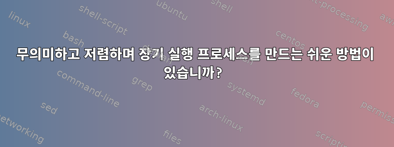 무의미하고 저렴하며 장기 실행 프로세스를 만드는 쉬운 방법이 있습니까?