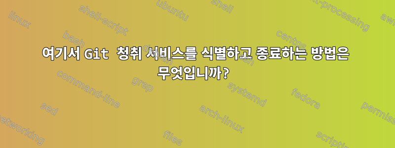 여기서 Git 청취 서비스를 식별하고 종료하는 방법은 무엇입니까?