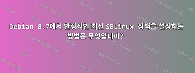 Debian 8.7에서 안정적인 최신 SELinux 정책을 설정하는 방법은 무엇입니까?