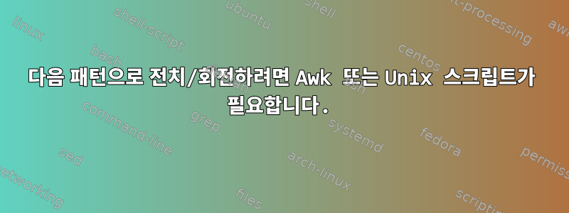 다음 패턴으로 전치/회전하려면 Awk 또는 Unix 스크립트가 필요합니다.