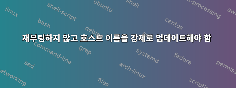 재부팅하지 않고 호스트 이름을 강제로 업데이트해야 함