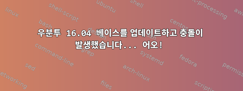 우분투 16.04 베이스를 업데이트하고 충돌이 발생했습니다... 어오!