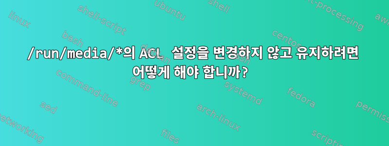 /run/media/*의 ACL 설정을 변경하지 않고 유지하려면 어떻게 해야 합니까?