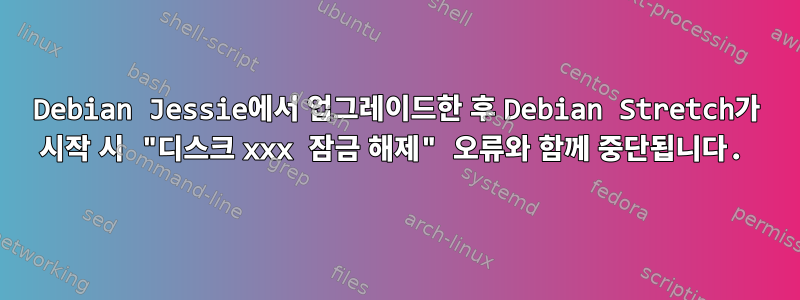 Debian Jessie에서 업그레이드한 후 Debian Stretch가 시작 시 "디스크 xxx 잠금 해제" 오류와 함께 중단됩니다.