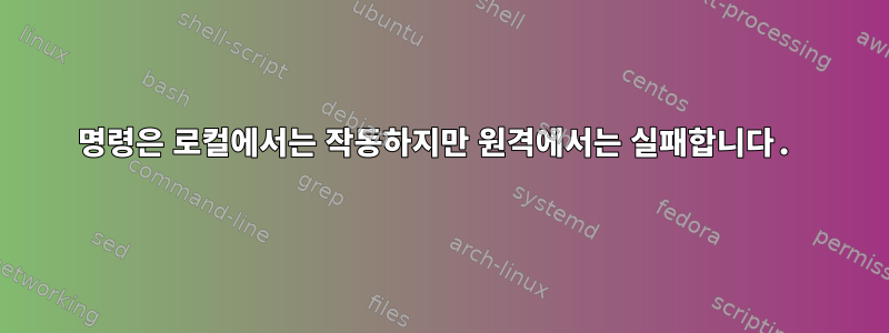 명령은 로컬에서는 작동하지만 원격에서는 실패합니다.