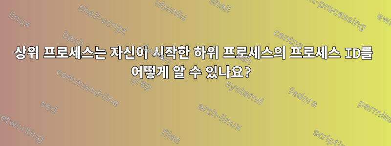 상위 프로세스는 자신이 시작한 하위 프로세스의 프로세스 ID를 어떻게 알 수 있나요?