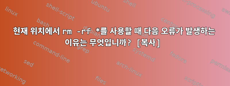 현재 위치에서 rm -rf *를 사용할 때 다음 오류가 발생하는 이유는 무엇입니까? [복사]