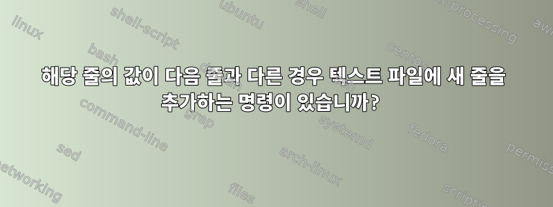 해당 줄의 값이 다음 줄과 다른 경우 텍스트 파일에 새 줄을 추가하는 명령이 있습니까?