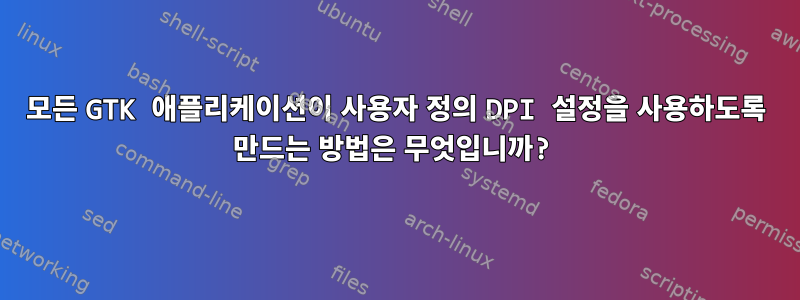 모든 GTK 애플리케이션이 사용자 정의 DPI 설정을 사용하도록 만드는 방법은 무엇입니까?