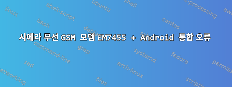 시에라 무선 GSM 모뎀 EM7455 + Android 통합 오류