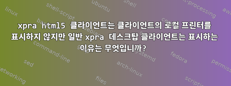 xpra html5 클라이언트는 클라이언트의 로컬 프린터를 표시하지 않지만 일반 xpra 데스크탑 클라이언트는 표시하는 이유는 무엇입니까?