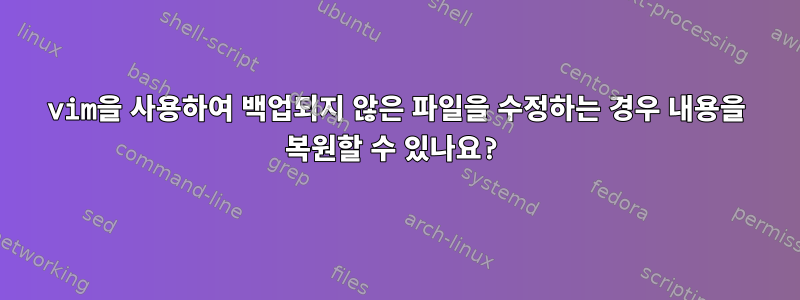 vim을 사용하여 백업되지 않은 파일을 수정하는 경우 내용을 복원할 수 있나요?