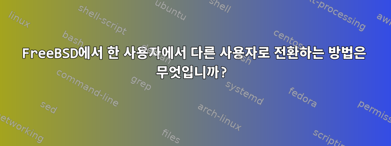 FreeBSD에서 한 사용자에서 다른 사용자로 전환하는 방법은 무엇입니까?